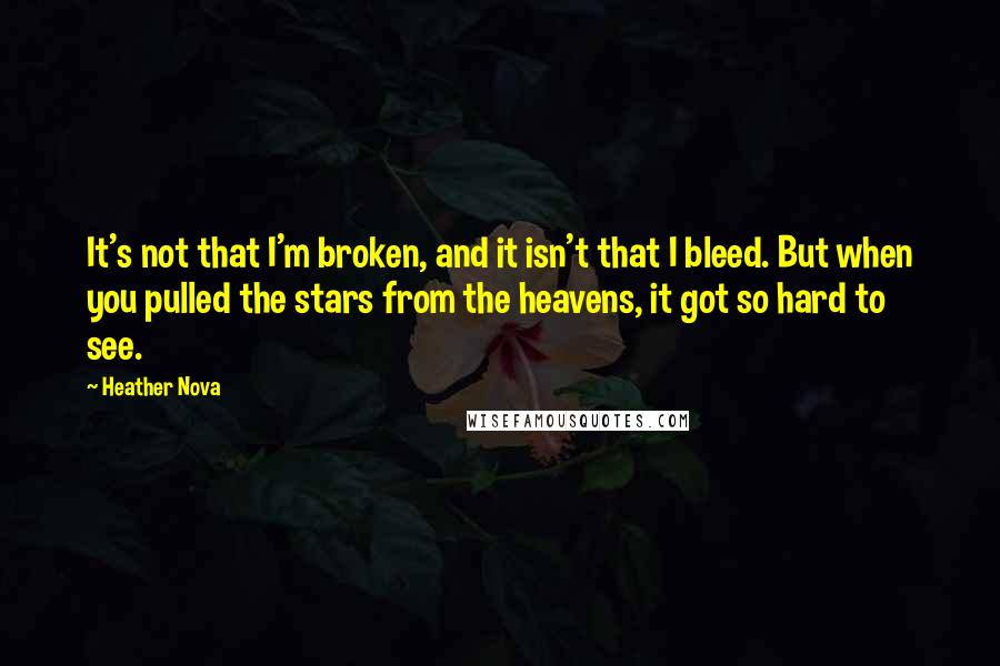 Heather Nova Quotes: It's not that I'm broken, and it isn't that I bleed. But when you pulled the stars from the heavens, it got so hard to see.