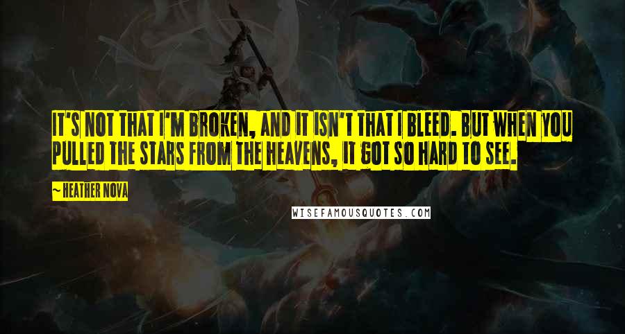 Heather Nova Quotes: It's not that I'm broken, and it isn't that I bleed. But when you pulled the stars from the heavens, it got so hard to see.