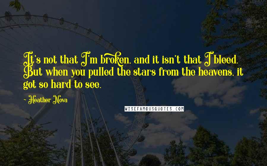 Heather Nova Quotes: It's not that I'm broken, and it isn't that I bleed. But when you pulled the stars from the heavens, it got so hard to see.