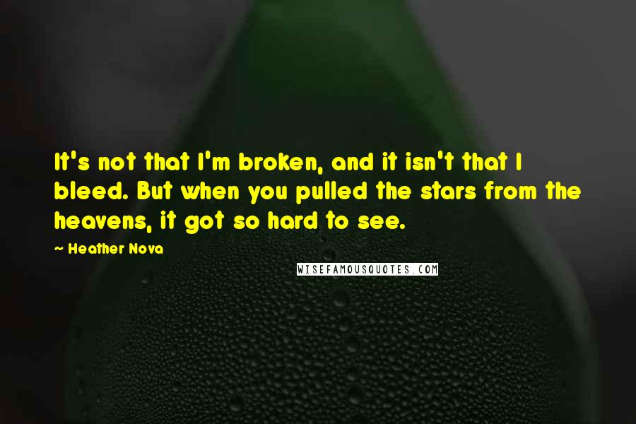 Heather Nova Quotes: It's not that I'm broken, and it isn't that I bleed. But when you pulled the stars from the heavens, it got so hard to see.