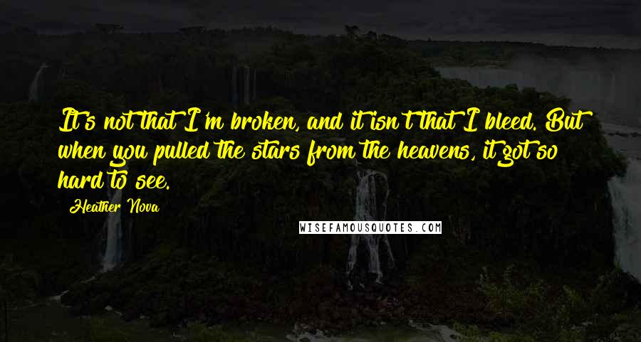 Heather Nova Quotes: It's not that I'm broken, and it isn't that I bleed. But when you pulled the stars from the heavens, it got so hard to see.