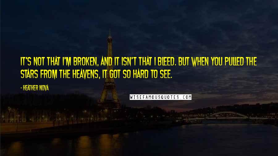 Heather Nova Quotes: It's not that I'm broken, and it isn't that I bleed. But when you pulled the stars from the heavens, it got so hard to see.