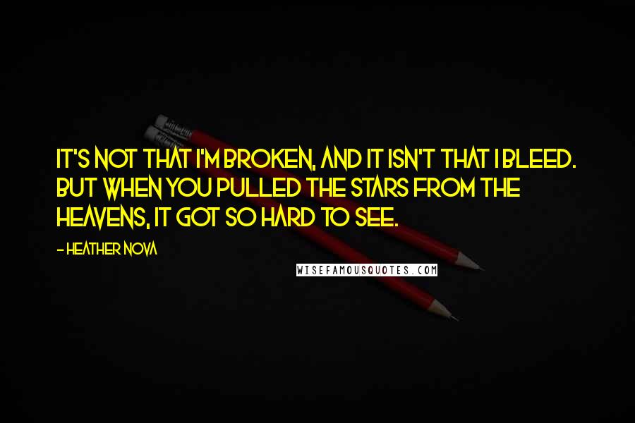 Heather Nova Quotes: It's not that I'm broken, and it isn't that I bleed. But when you pulled the stars from the heavens, it got so hard to see.