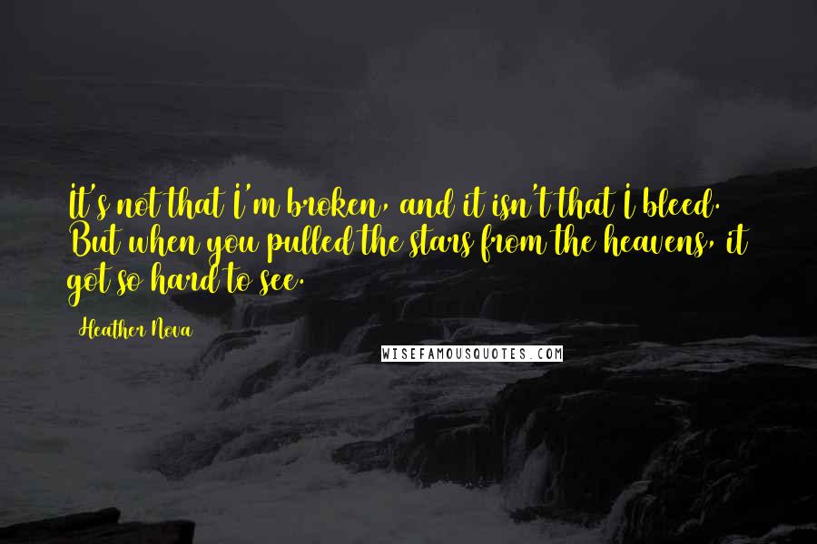 Heather Nova Quotes: It's not that I'm broken, and it isn't that I bleed. But when you pulled the stars from the heavens, it got so hard to see.