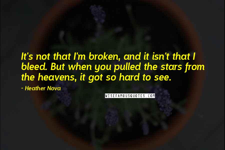 Heather Nova Quotes: It's not that I'm broken, and it isn't that I bleed. But when you pulled the stars from the heavens, it got so hard to see.