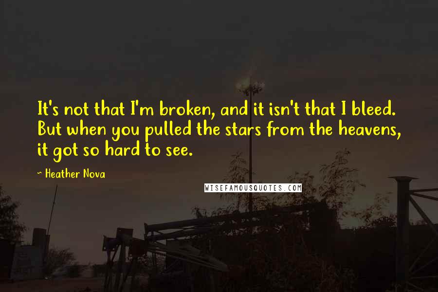 Heather Nova Quotes: It's not that I'm broken, and it isn't that I bleed. But when you pulled the stars from the heavens, it got so hard to see.