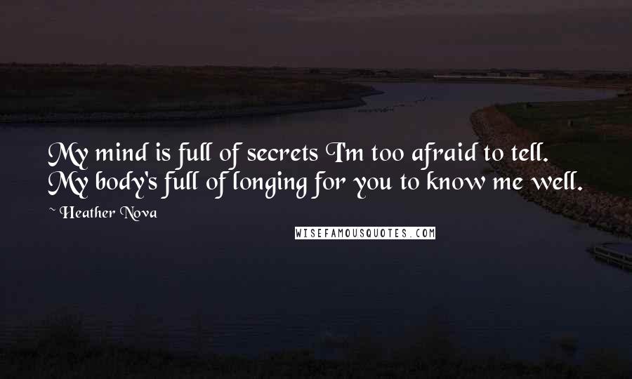 Heather Nova Quotes: My mind is full of secrets I'm too afraid to tell. My body's full of longing for you to know me well.