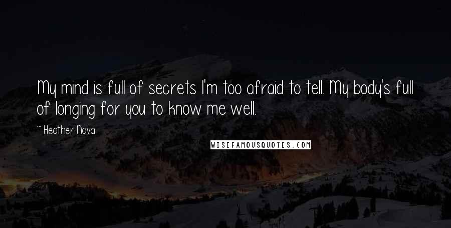 Heather Nova Quotes: My mind is full of secrets I'm too afraid to tell. My body's full of longing for you to know me well.