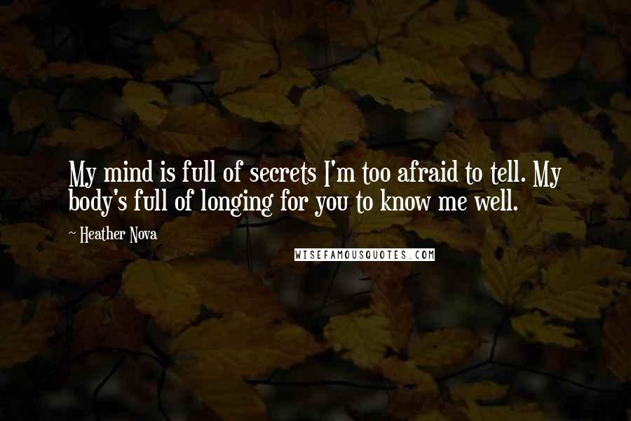 Heather Nova Quotes: My mind is full of secrets I'm too afraid to tell. My body's full of longing for you to know me well.