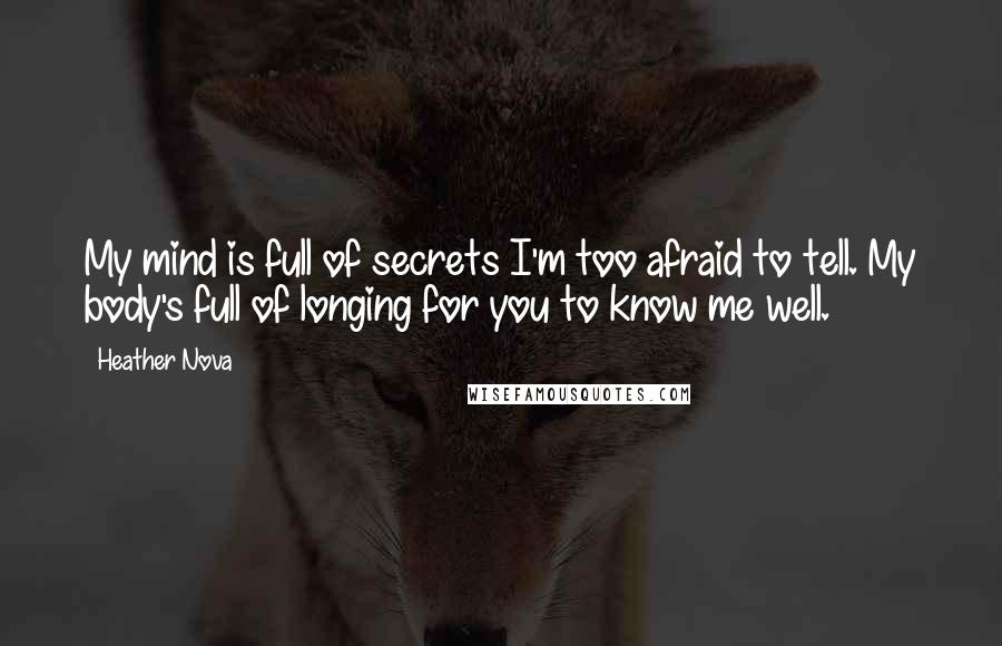 Heather Nova Quotes: My mind is full of secrets I'm too afraid to tell. My body's full of longing for you to know me well.