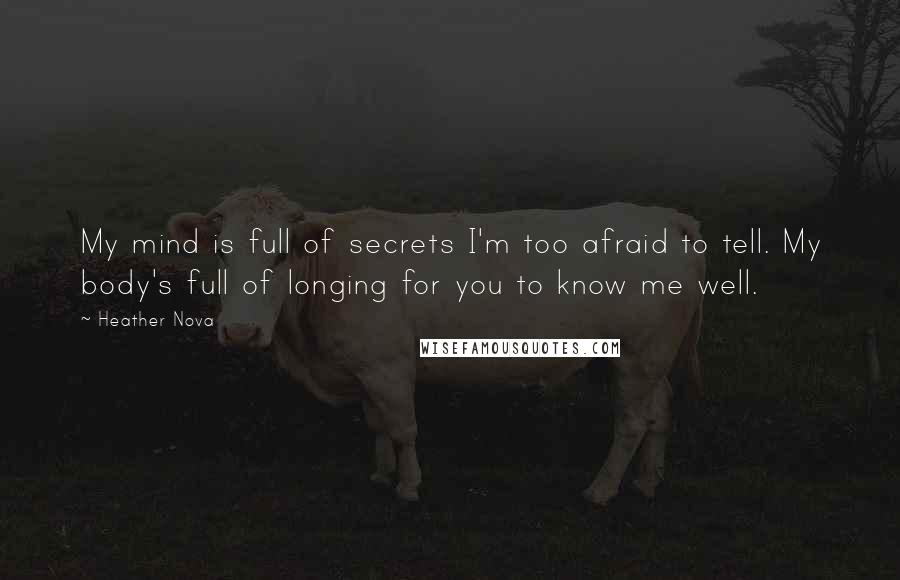 Heather Nova Quotes: My mind is full of secrets I'm too afraid to tell. My body's full of longing for you to know me well.