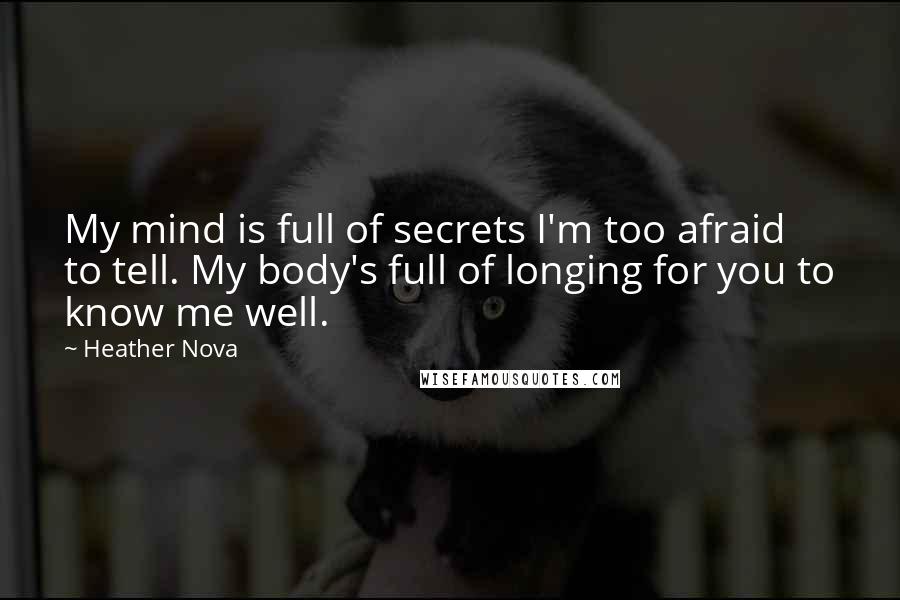 Heather Nova Quotes: My mind is full of secrets I'm too afraid to tell. My body's full of longing for you to know me well.