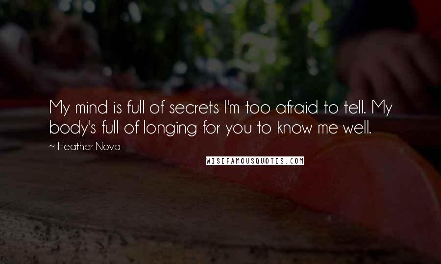 Heather Nova Quotes: My mind is full of secrets I'm too afraid to tell. My body's full of longing for you to know me well.