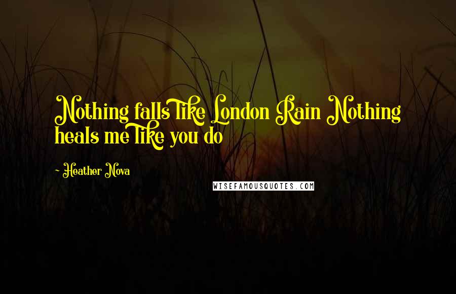 Heather Nova Quotes: Nothing falls like London Rain Nothing heals me like you do