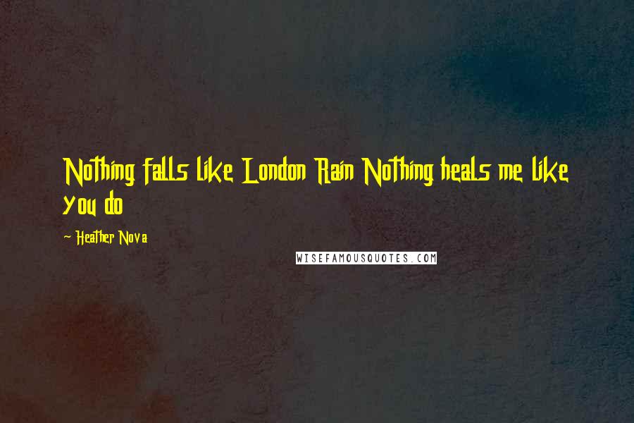 Heather Nova Quotes: Nothing falls like London Rain Nothing heals me like you do