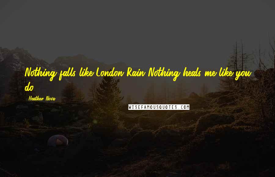 Heather Nova Quotes: Nothing falls like London Rain Nothing heals me like you do