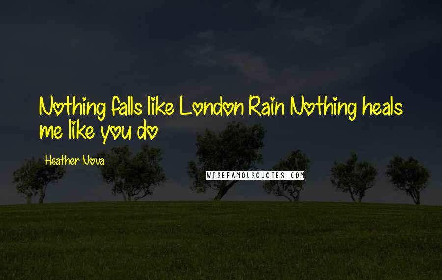 Heather Nova Quotes: Nothing falls like London Rain Nothing heals me like you do