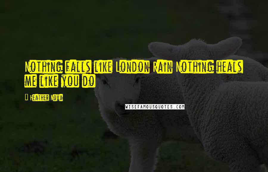 Heather Nova Quotes: Nothing falls like London Rain Nothing heals me like you do