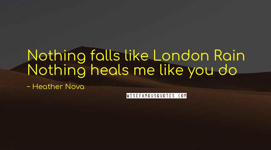 Heather Nova Quotes: Nothing falls like London Rain Nothing heals me like you do