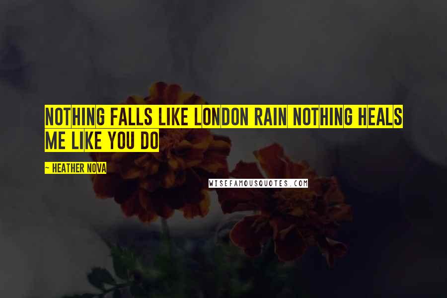 Heather Nova Quotes: Nothing falls like London Rain Nothing heals me like you do