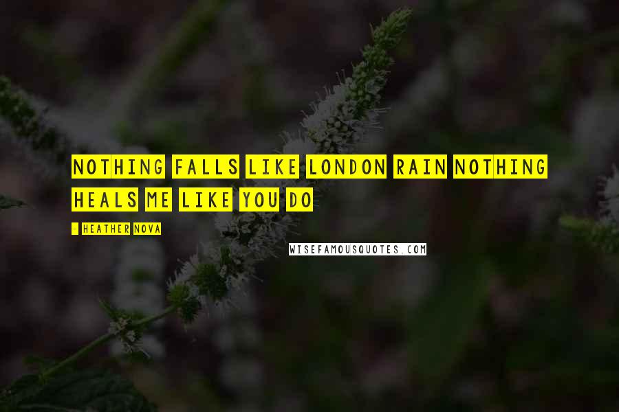 Heather Nova Quotes: Nothing falls like London Rain Nothing heals me like you do