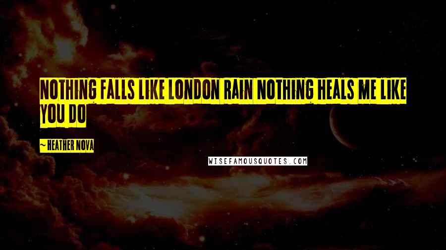 Heather Nova Quotes: Nothing falls like London Rain Nothing heals me like you do