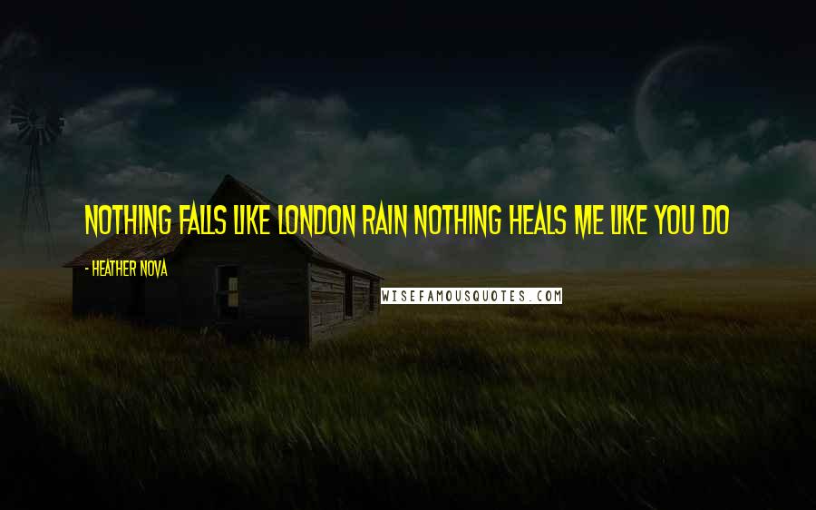 Heather Nova Quotes: Nothing falls like London Rain Nothing heals me like you do