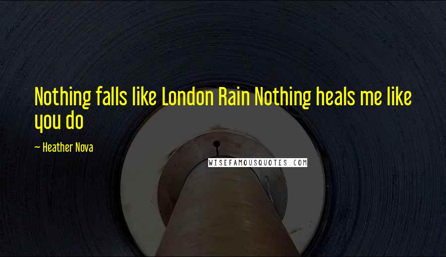 Heather Nova Quotes: Nothing falls like London Rain Nothing heals me like you do