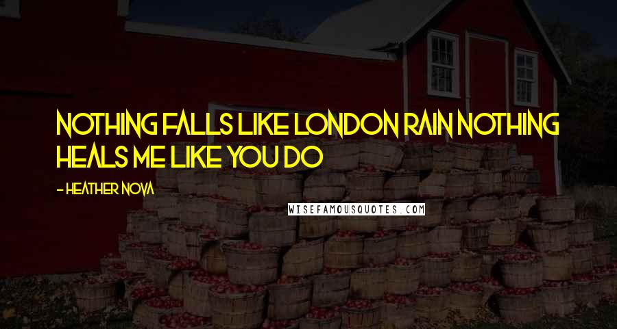 Heather Nova Quotes: Nothing falls like London Rain Nothing heals me like you do