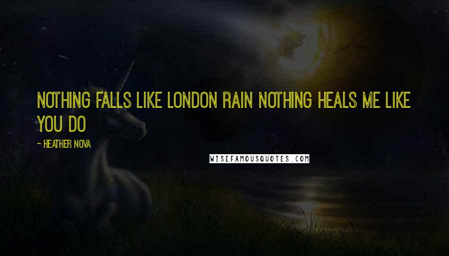 Heather Nova Quotes: Nothing falls like London Rain Nothing heals me like you do