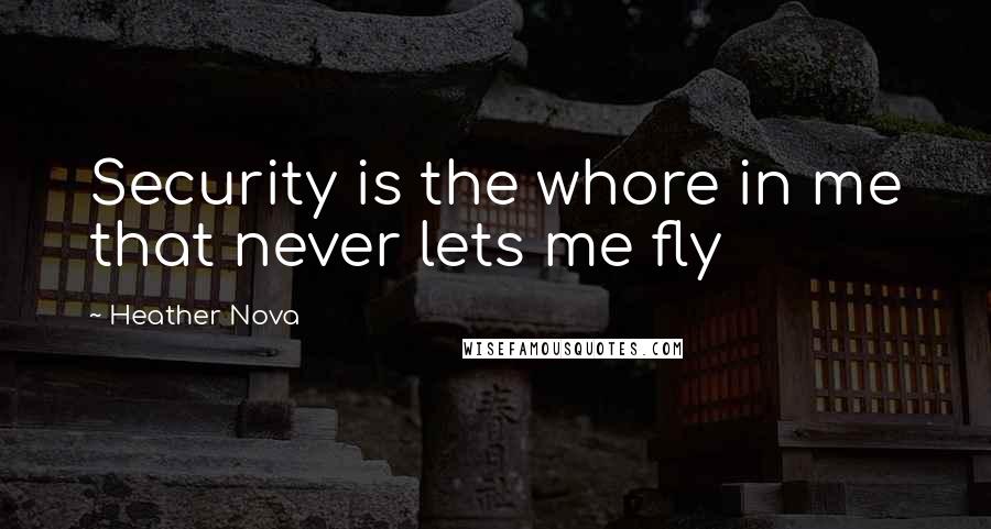 Heather Nova Quotes: Security is the whore in me that never lets me fly