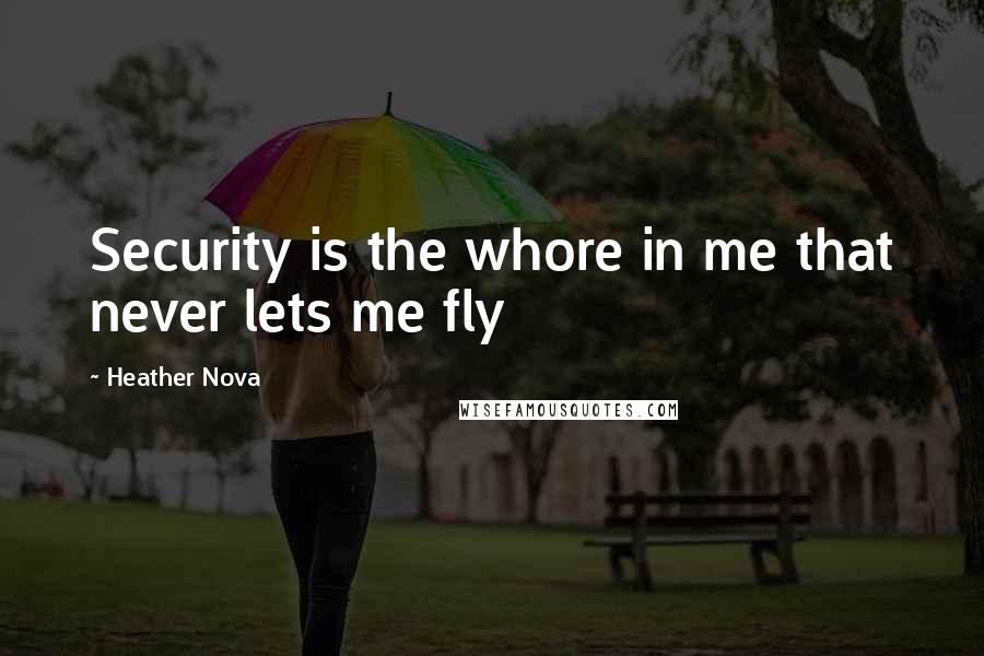 Heather Nova Quotes: Security is the whore in me that never lets me fly