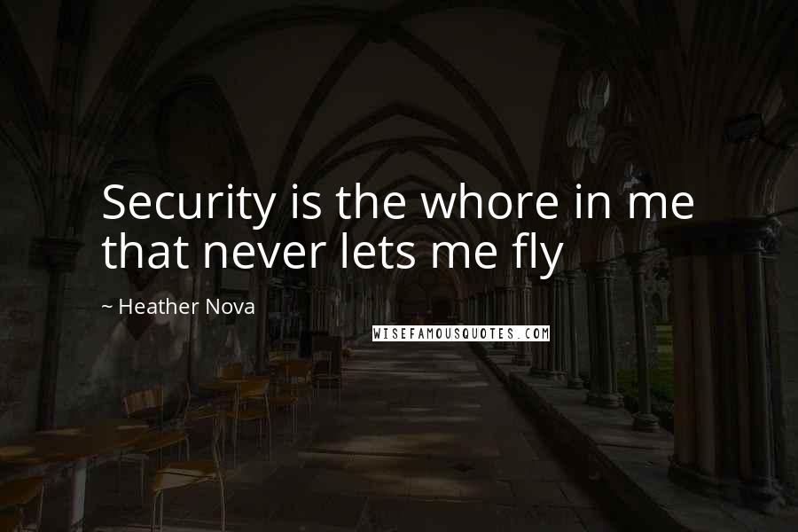 Heather Nova Quotes: Security is the whore in me that never lets me fly