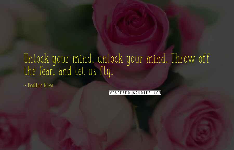 Heather Nova Quotes: Unlock your mind, unlock your mind. Throw off the fear, and let us fly.