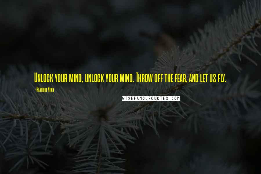 Heather Nova Quotes: Unlock your mind, unlock your mind. Throw off the fear, and let us fly.