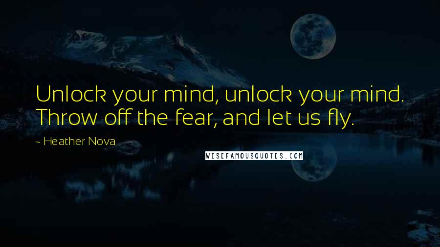 Heather Nova Quotes: Unlock your mind, unlock your mind. Throw off the fear, and let us fly.