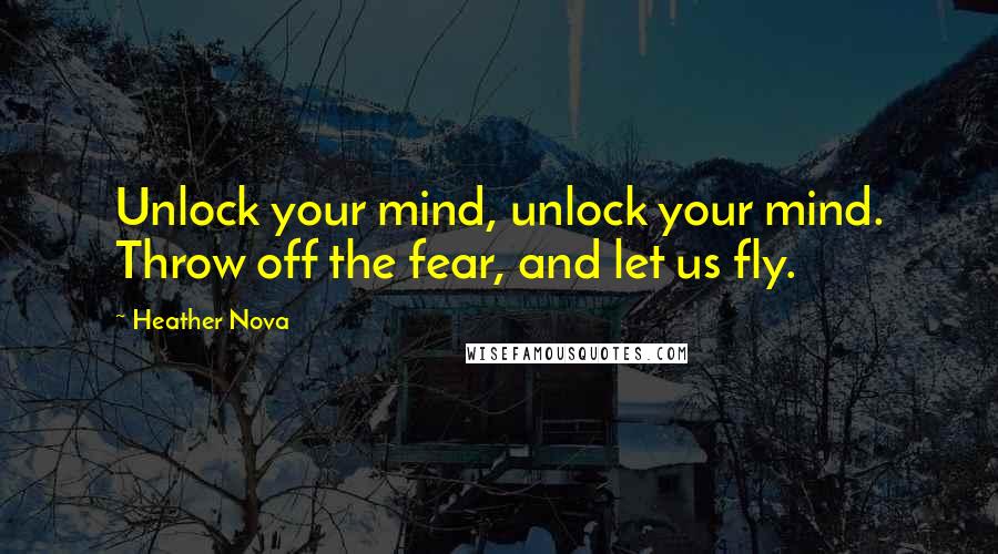 Heather Nova Quotes: Unlock your mind, unlock your mind. Throw off the fear, and let us fly.