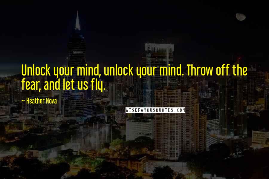 Heather Nova Quotes: Unlock your mind, unlock your mind. Throw off the fear, and let us fly.