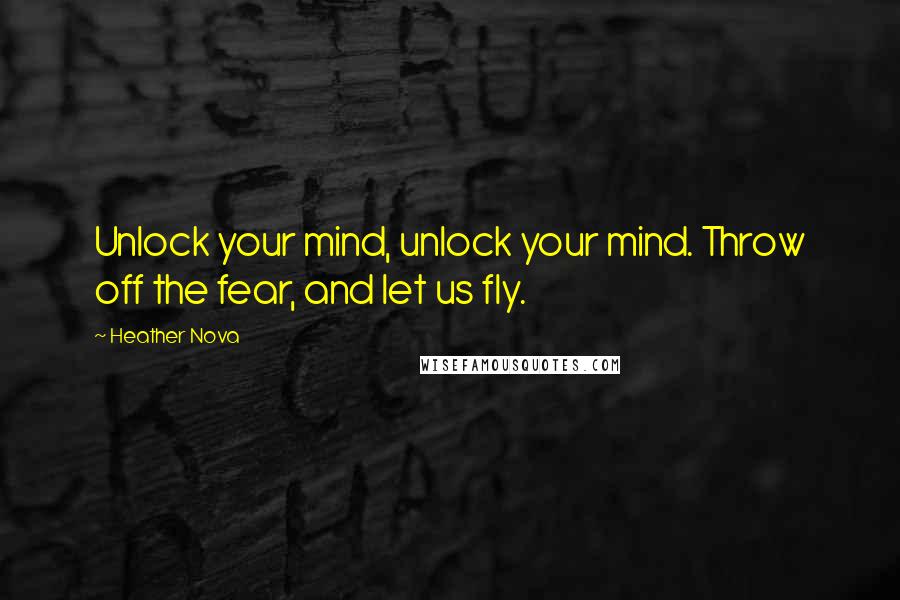 Heather Nova Quotes: Unlock your mind, unlock your mind. Throw off the fear, and let us fly.
