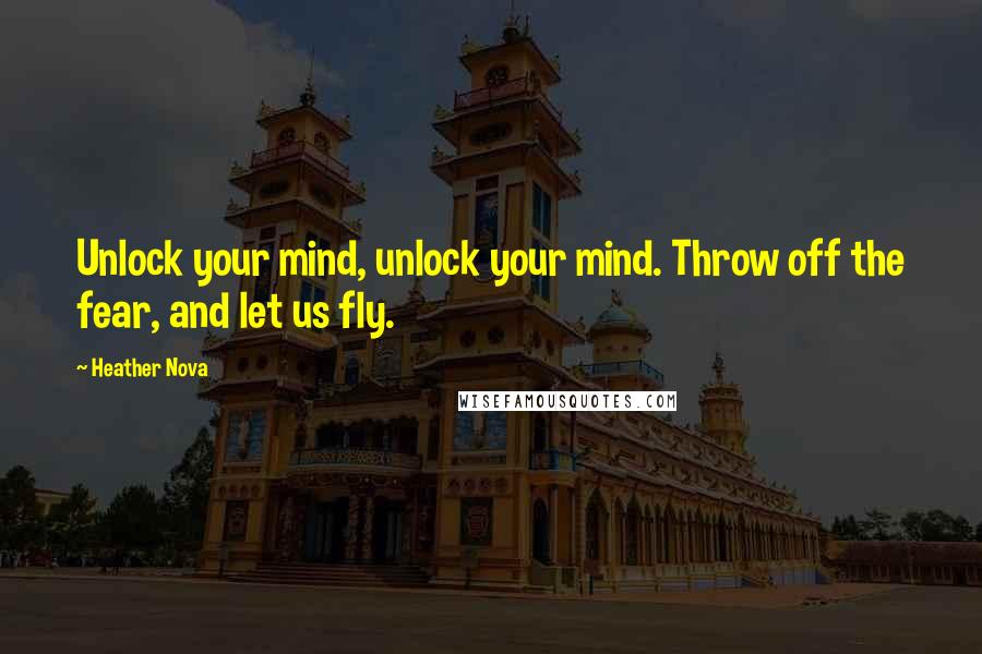 Heather Nova Quotes: Unlock your mind, unlock your mind. Throw off the fear, and let us fly.