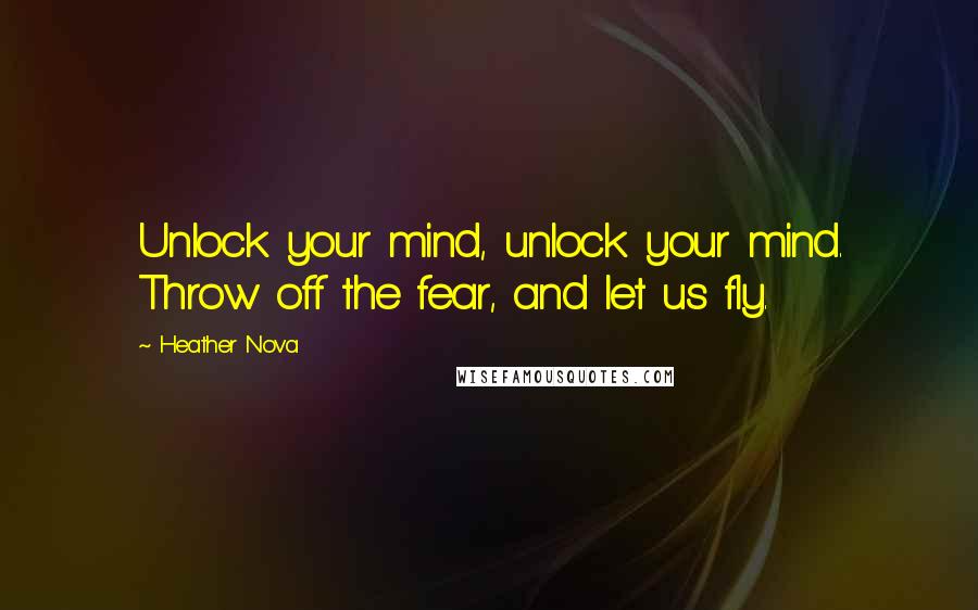 Heather Nova Quotes: Unlock your mind, unlock your mind. Throw off the fear, and let us fly.