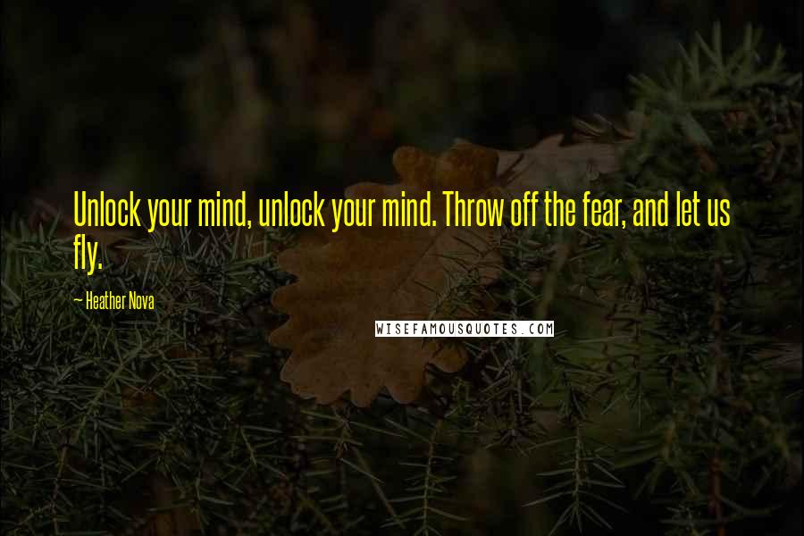 Heather Nova Quotes: Unlock your mind, unlock your mind. Throw off the fear, and let us fly.