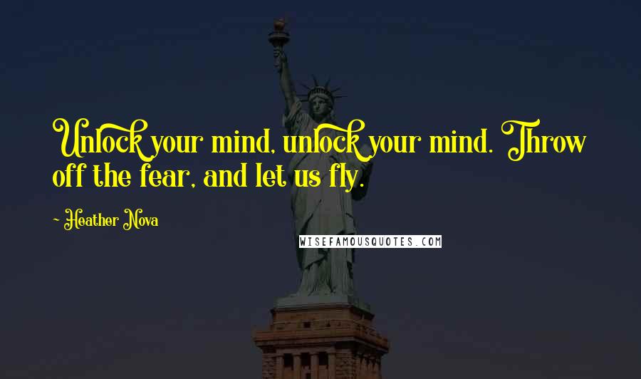 Heather Nova Quotes: Unlock your mind, unlock your mind. Throw off the fear, and let us fly.