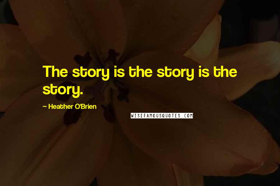 Heather O'Brien Quotes: The story is the story is the story.