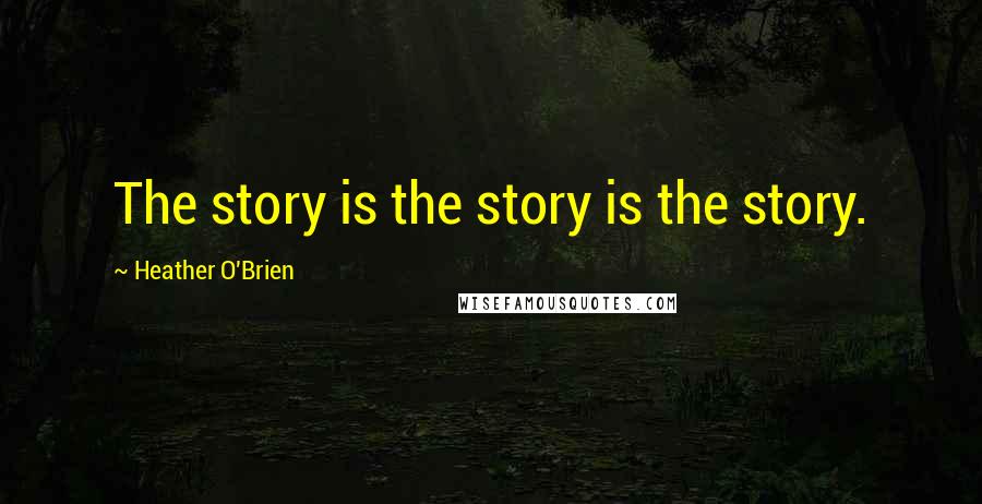 Heather O'Brien Quotes: The story is the story is the story.