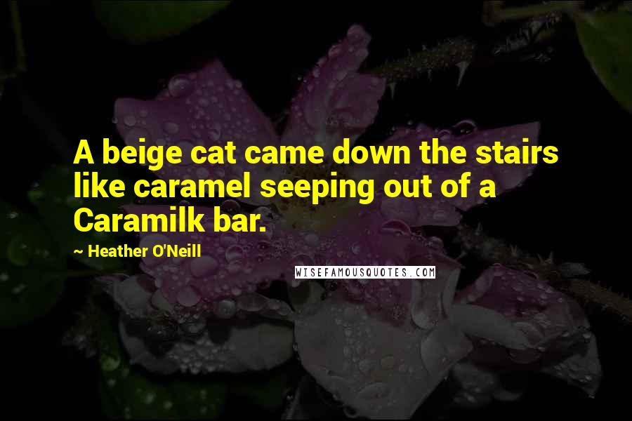 Heather O'Neill Quotes: A beige cat came down the stairs like caramel seeping out of a Caramilk bar.