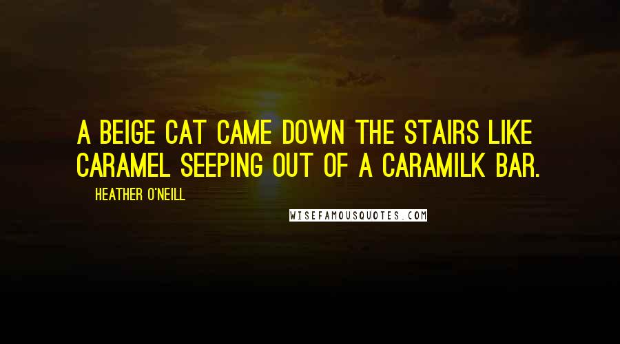 Heather O'Neill Quotes: A beige cat came down the stairs like caramel seeping out of a Caramilk bar.