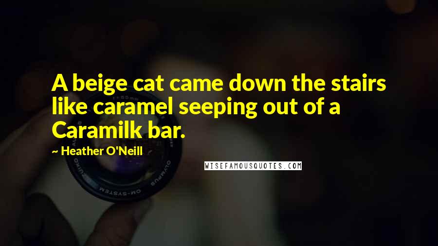 Heather O'Neill Quotes: A beige cat came down the stairs like caramel seeping out of a Caramilk bar.