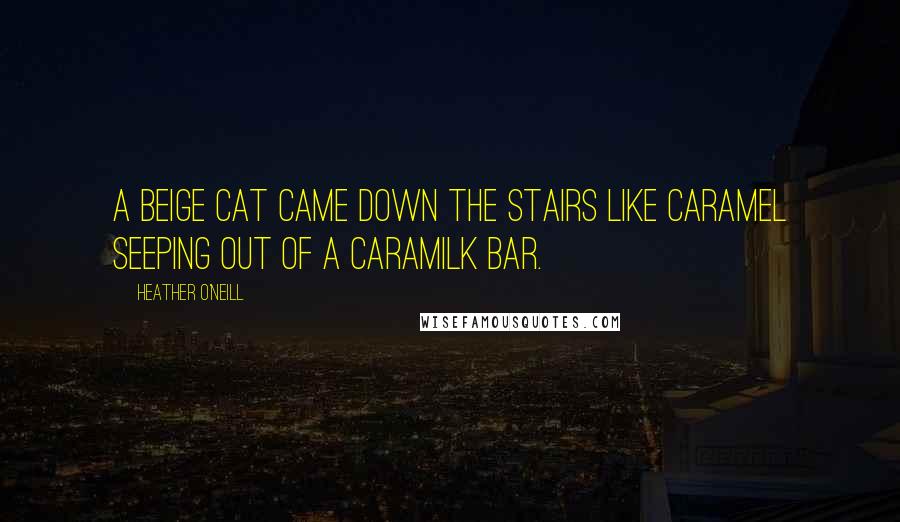 Heather O'Neill Quotes: A beige cat came down the stairs like caramel seeping out of a Caramilk bar.