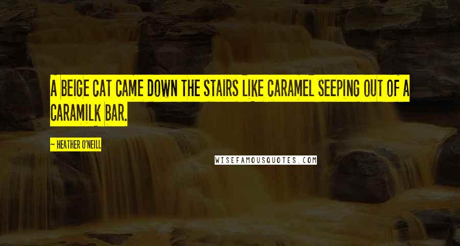 Heather O'Neill Quotes: A beige cat came down the stairs like caramel seeping out of a Caramilk bar.